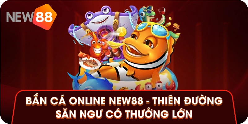 Bắn Cá Online New88 - Thiên Đường Săn Ngư Có Thưởng Lớn