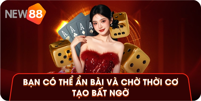 Bạn có thể ẩn bài và chờ thời cơ tạo bất ngờ