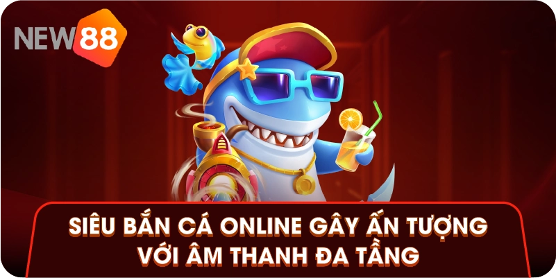 Siêu bắn cá online gây ấn tượng với âm thanh đa tầng