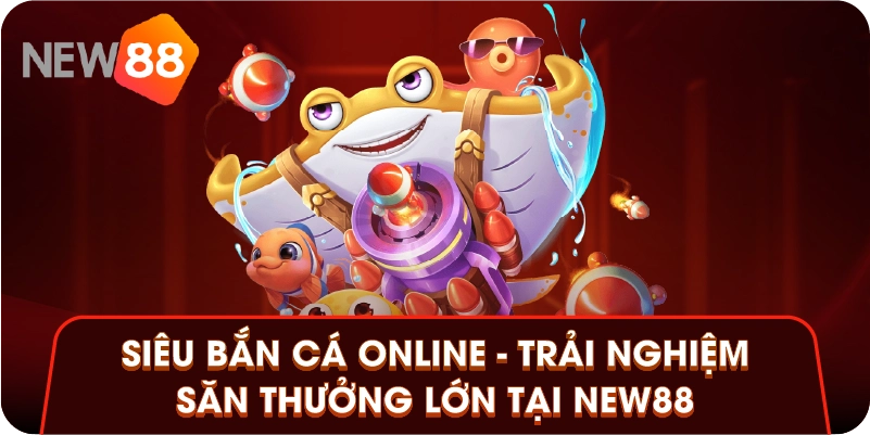 Siêu Bắn Cá Online - Trải Nghiệm Săn Thưởng Lớn Tại New88